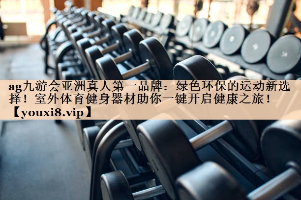 <strong>ag九游会亚洲真人第一品牌：绿色环保的运动新选择！室外体育健身器材助你一键开启健康之旅！</strong>