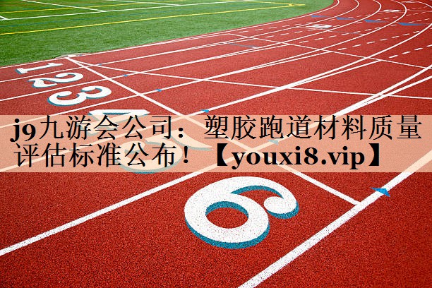 j9九游会公司：塑胶跑道材料质量评估标准公布！