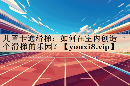 儿童卡通滑梯：如何在室内创造一个滑梯的乐园？