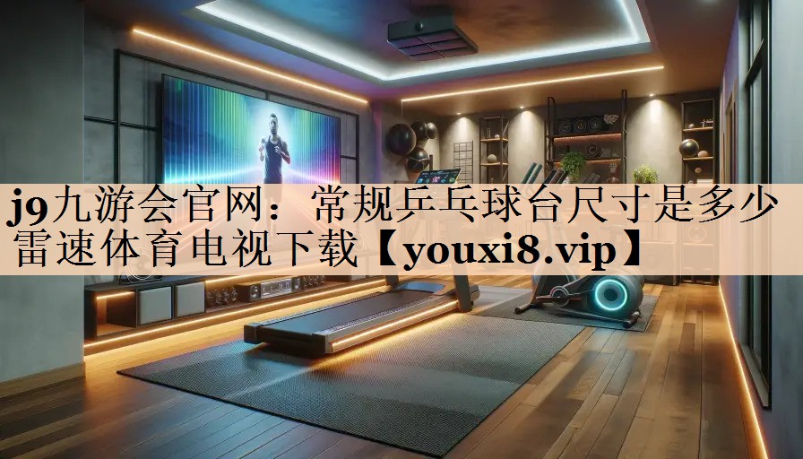 <strong>j9九游会官网：常规乒乓球台尺寸是多少雷速体育电视下载</strong>