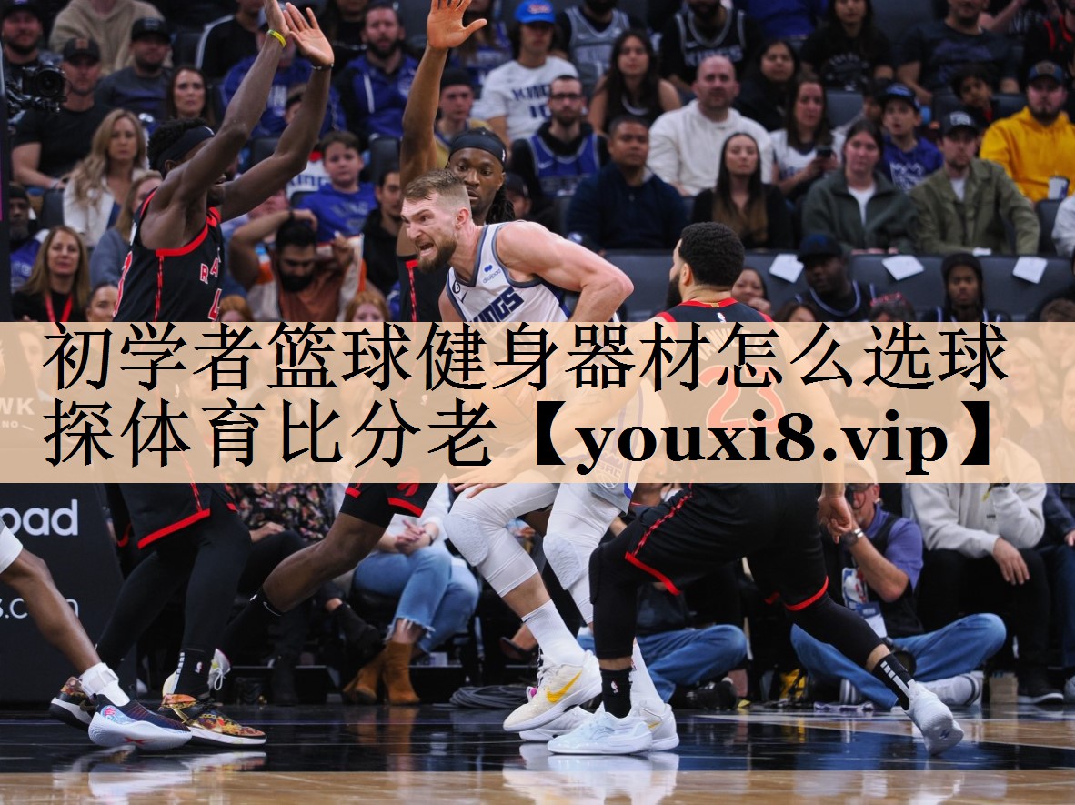 初学者篮球健身器材怎么选球探体育比分老