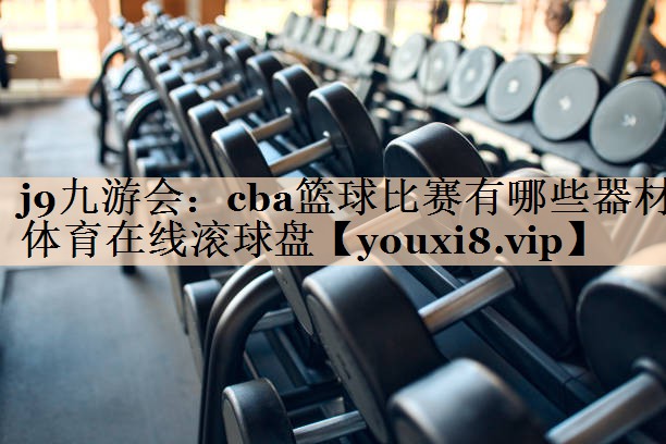 j9九游会：cba篮球比赛有哪些器材体育在线滚球盘