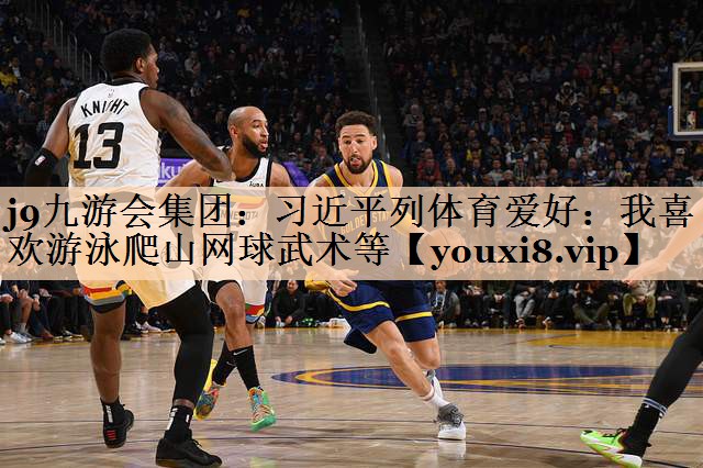 j9九游会集团：习近平列体育爱好：我喜欢游泳爬山网球武术等