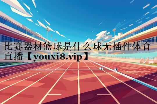 比赛器材篮球是什么球无插件体育直播