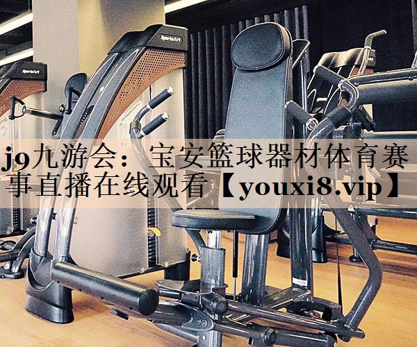 j9九游会：宝安篮球器材体育赛事直播在线观看